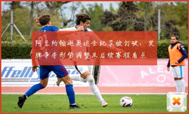 阿兰约翰逊奥运会纪录被打破，奖牌争夺形势调整及后续赛程看点