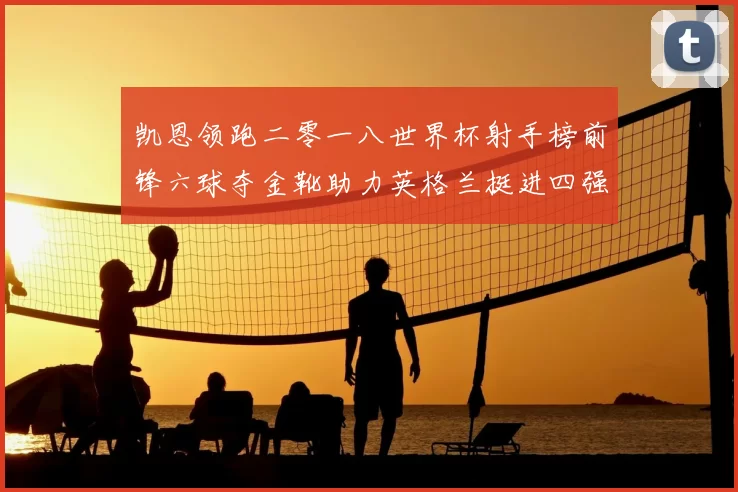 凯恩领跑二零一八世界杯射手榜前锋六球夺金靴助力英格兰挺进四强