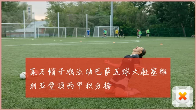 莱万帽子戏法助巴萨五球大胜塞维利亚登顶西甲积分榜