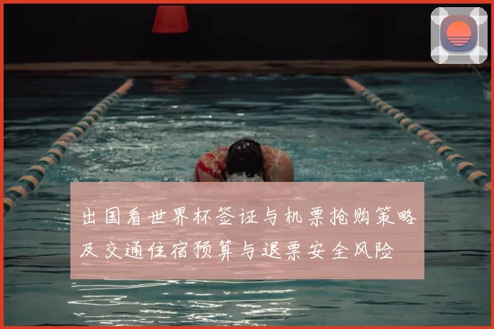 出国看世界杯签证与机票抢购策略及交通住宿预算与退票安全风险