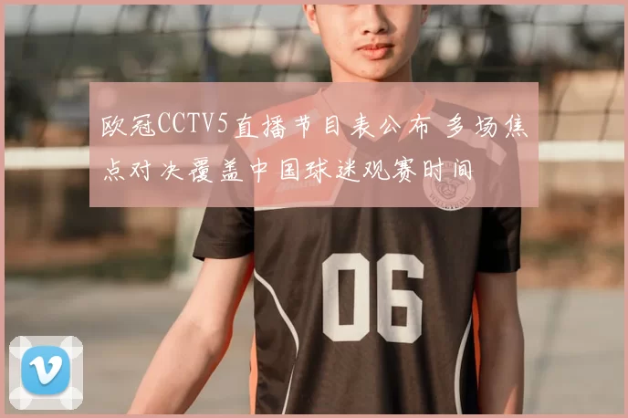 欧冠CCTV5直播节目表公布 多场焦点对决覆盖中国球迷观赛时间