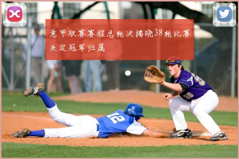 意甲联赛赛程总轮次揭晓38轮比赛决定冠军归属