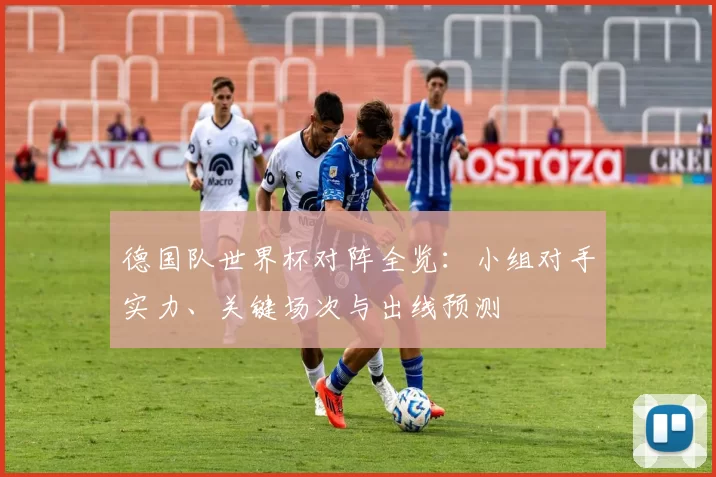 德国队世界杯对阵全览：小组对手实力、关键场次与出线预测