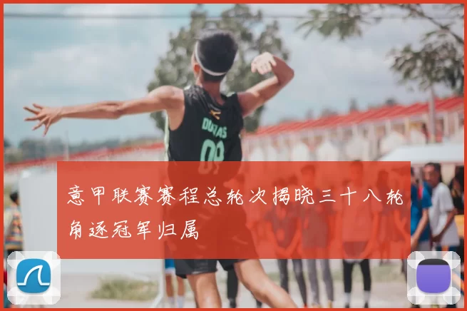 意甲联赛赛程总轮次揭晓三十八轮角逐冠军归属