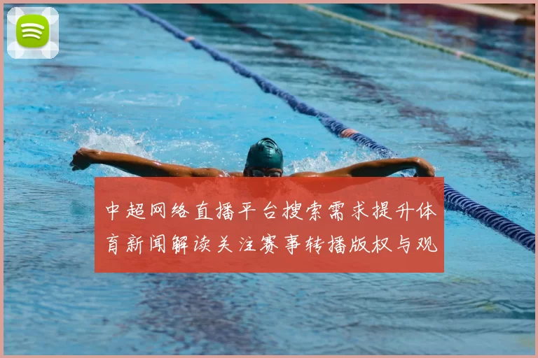 中超网络直播平台搜索需求提升体育新闻解读关注赛事转播版权与观赛体验