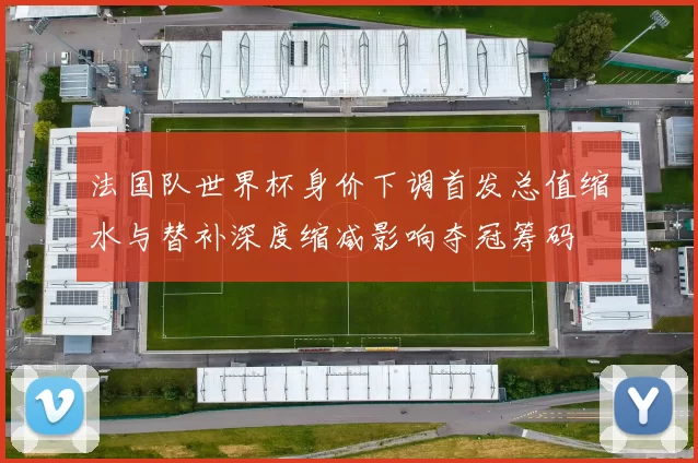 法国队世界杯身价下调首发总值缩水与替补深度缩减影响夺冠筹码