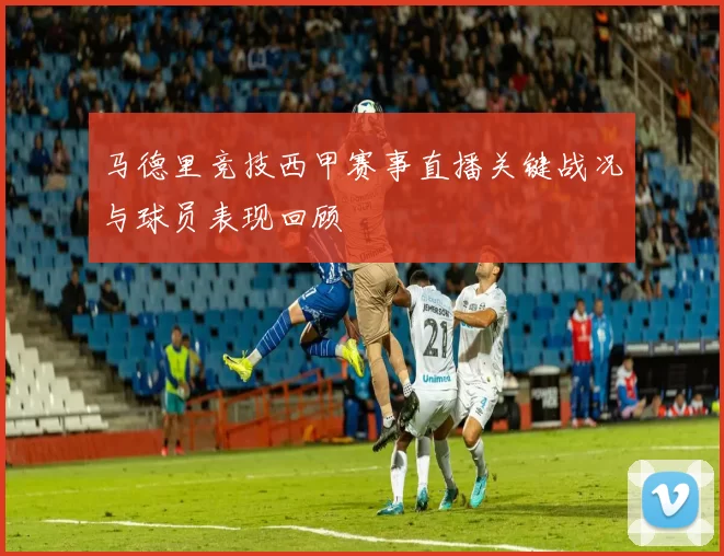 马德里竞技西甲赛事直播关键战况与球员表现回顾