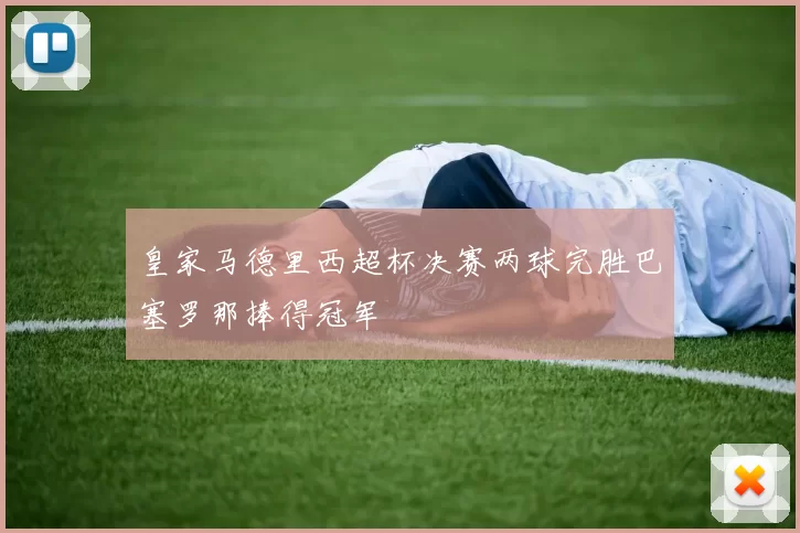 皇家马德里西超杯决赛两球完胜巴塞罗那捧得冠军