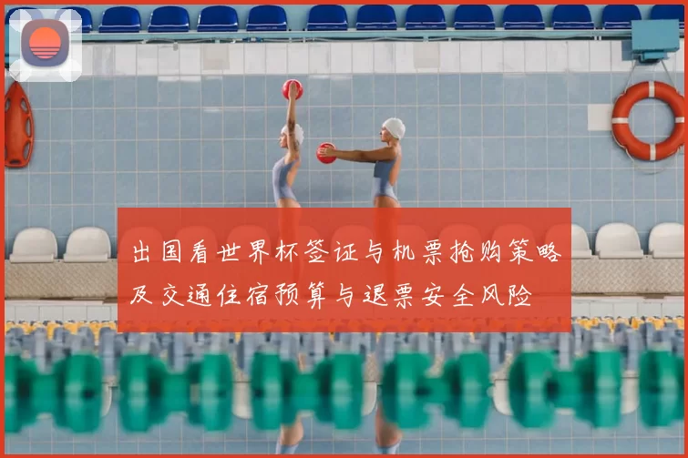 出国看世界杯签证与机票抢购策略及交通住宿预算与退票安全风险