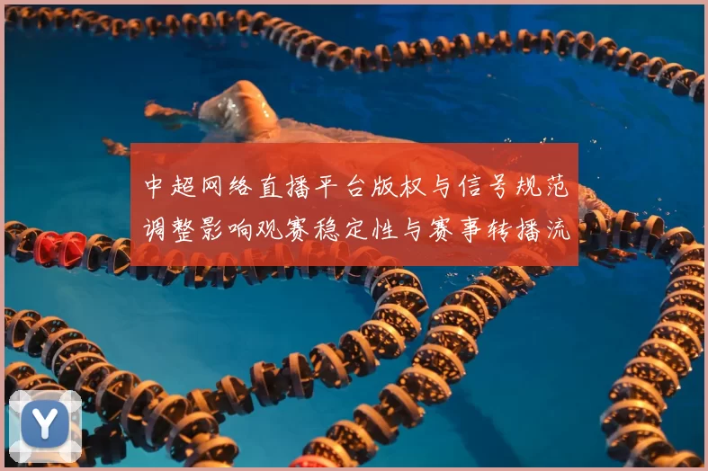 中超网络直播平台版权与信号规范调整影响观赛稳定性与赛事转播流程