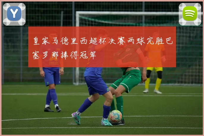 皇家马德里西超杯决赛两球完胜巴塞罗那捧得冠军