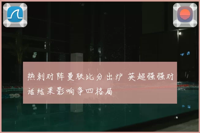 热刺对阵曼联比分出炉 英超强强对话结果影响争四格局