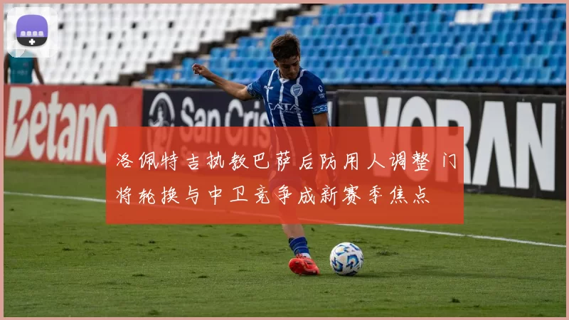 洛佩特吉执教巴萨后防用人调整 门将轮换与中卫竞争成新赛季焦点