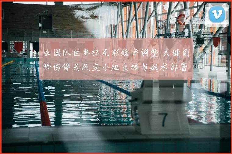 法国队世界杯足彩赔率调整 关键前锋伤停或改变小组出线与战术部署