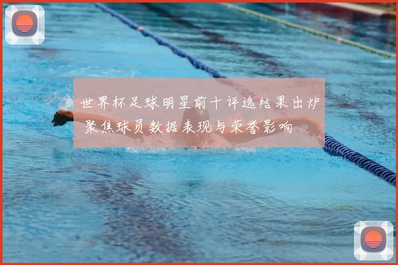 世界杯足球明星前十评选结果出炉 聚焦球员数据表现与荣誉影响