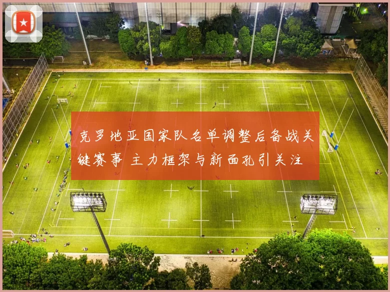 克罗地亚国家队名单调整后备战关键赛事 主力框架与新面孔引关注