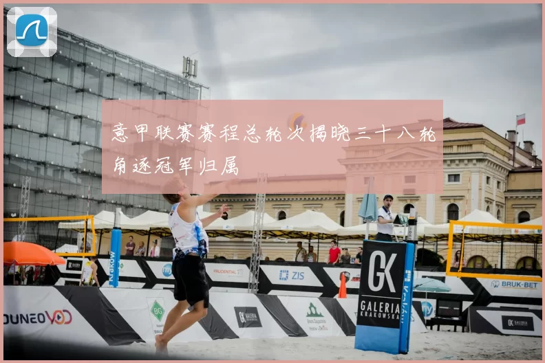 意甲联赛赛程总轮次揭晓三十八轮角逐冠军归属