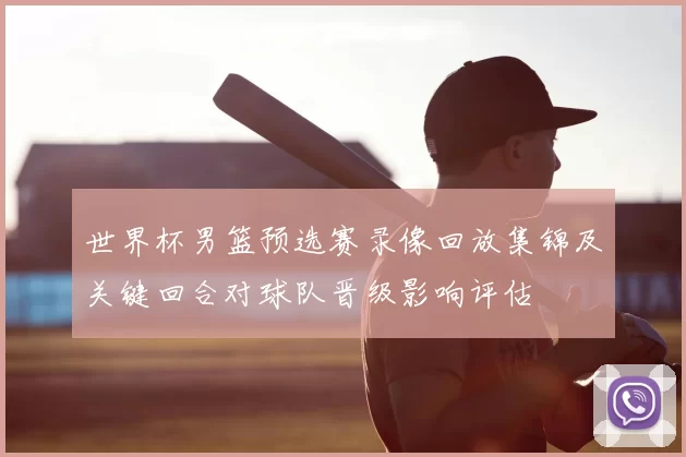 世界杯男篮预选赛录像回放集锦及关键回合对球队晋级影响评估