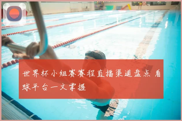 世界杯小组赛赛程直播渠道盘点 看球平台一文掌握