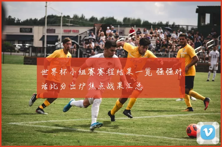 世界杯小组赛赛程结果一览 强强对话比分出炉焦点战果汇总