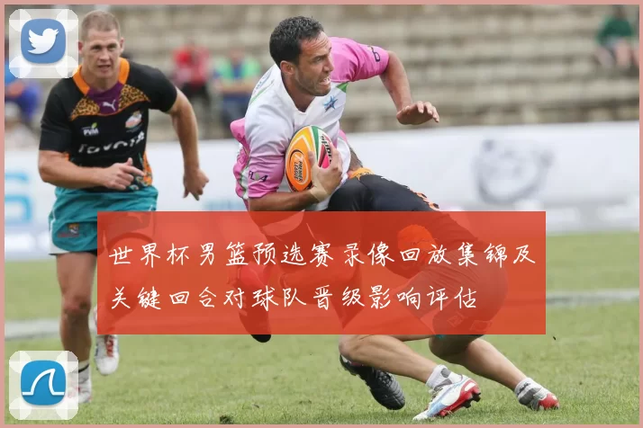 世界杯男篮预选赛录像回放集锦及关键回合对球队晋级影响评估