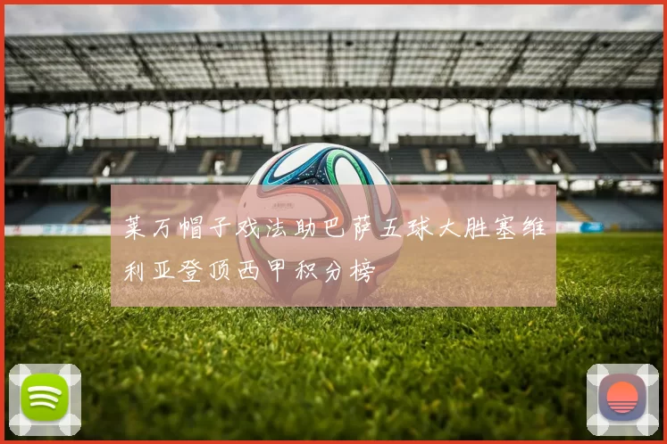 莱万帽子戏法助巴萨五球大胜塞维利亚登顶西甲积分榜