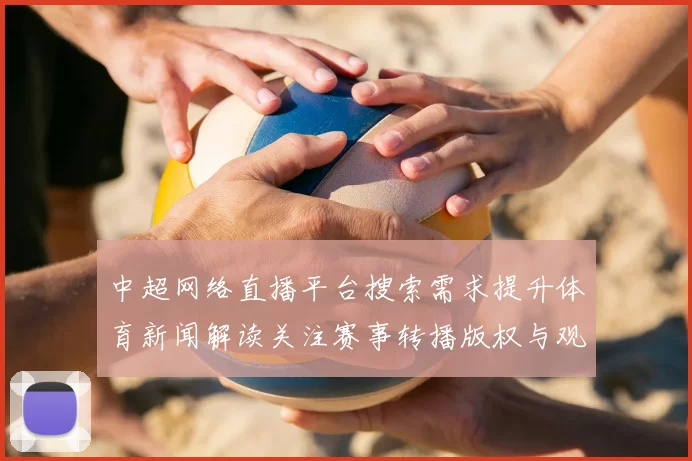 中超网络直播平台搜索需求提升体育新闻解读关注赛事转播版权与观赛体验