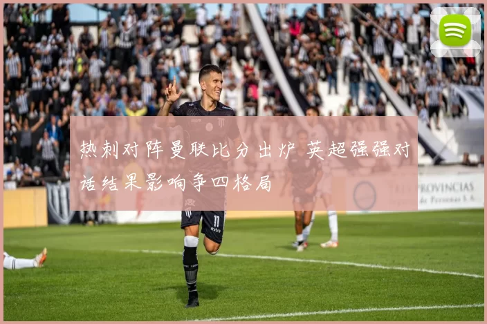 热刺对阵曼联比分出炉 英超强强对话结果影响争四格局