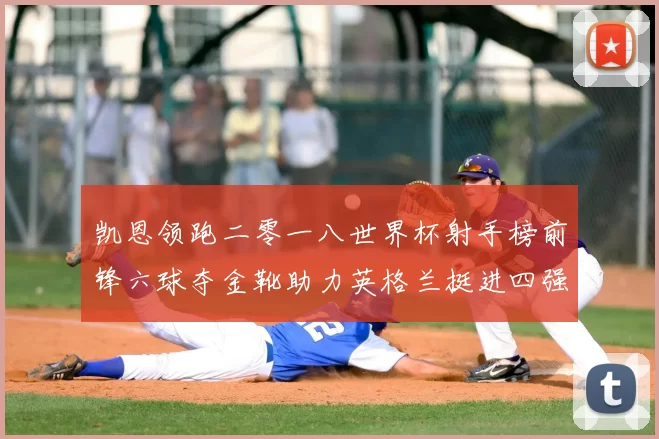 凯恩领跑二零一八世界杯射手榜前锋六球夺金靴助力英格兰挺进四强