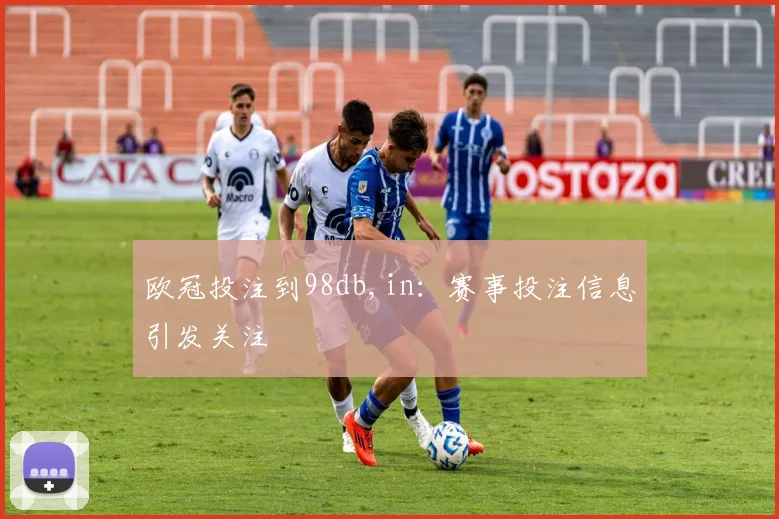 欧冠投注到98db,in：赛事投注信息引发关注