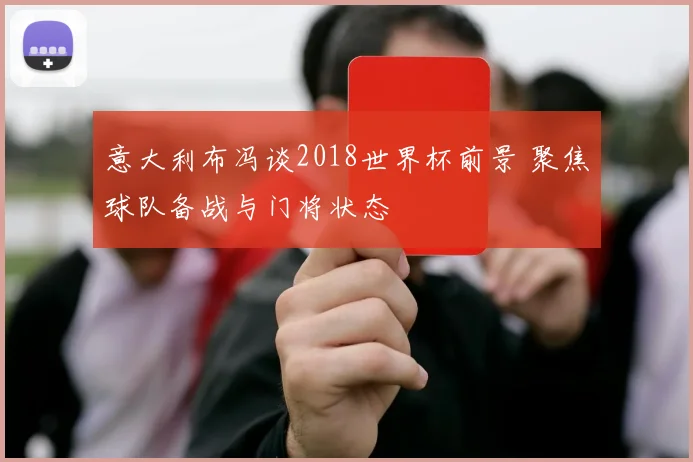 意大利布冯谈2018世界杯前景 聚焦球队备战与门将状态