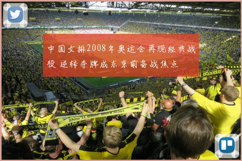 中国女排2008年奥运会再现经典战役 逆转夺牌成东京前备战焦点