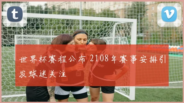 世界杯赛程公布 2108年赛事安排引发球迷关注