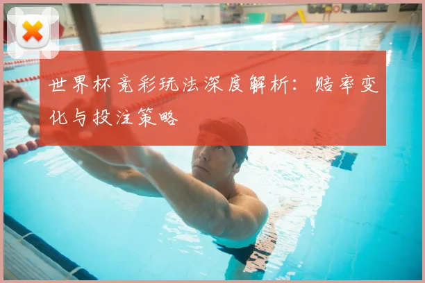 世界杯竞彩玩法深度解析:赔率变化与投注策略