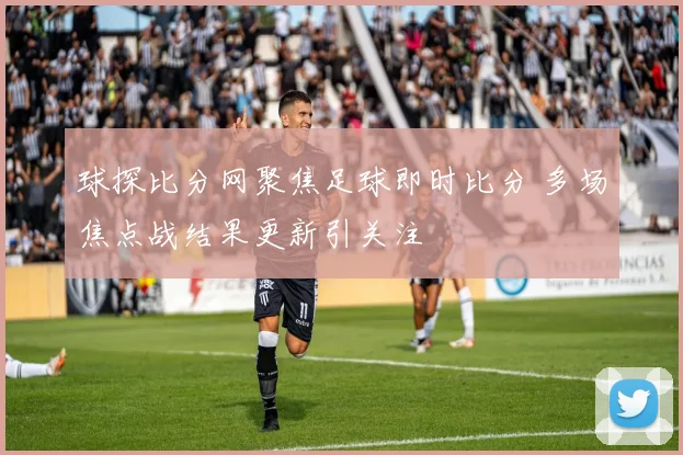 球探比分网聚焦足球即时比分 多场焦点战结果更新引关注