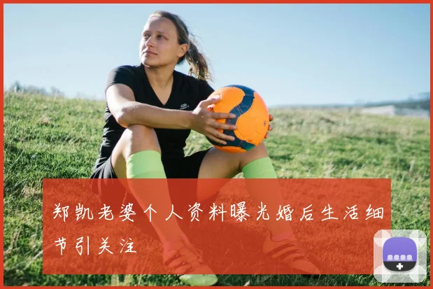 郑凯老婆个人资料曝光婚后生活细节引关注