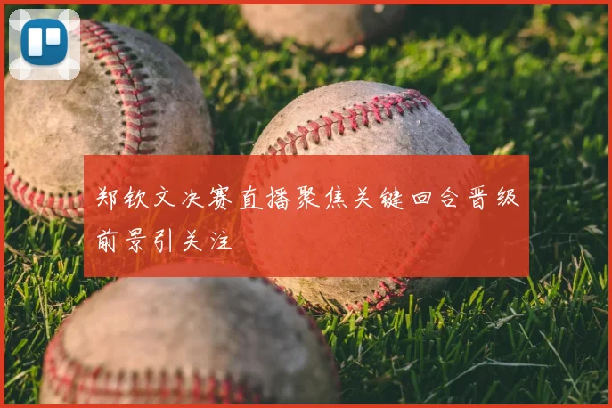 郑钦文决赛直播聚焦关键回合晋级前景引关注