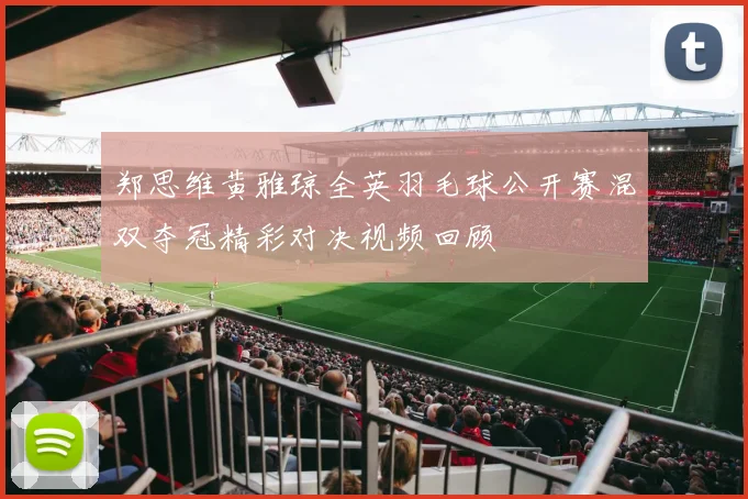郑思维黄雅琼全英羽毛球公开赛混双夺冠精彩对决视频回顾
