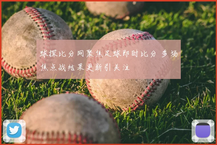 球探比分网聚焦足球即时比分 多场焦点战结果更新引关注