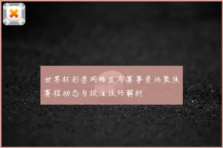世界杯彩票网络发布赛事资讯聚焦赛程动态与投注技巧解析