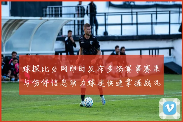 球探比分网即时发布多场赛事赛果与伤停信息助力球迷快速掌握战况