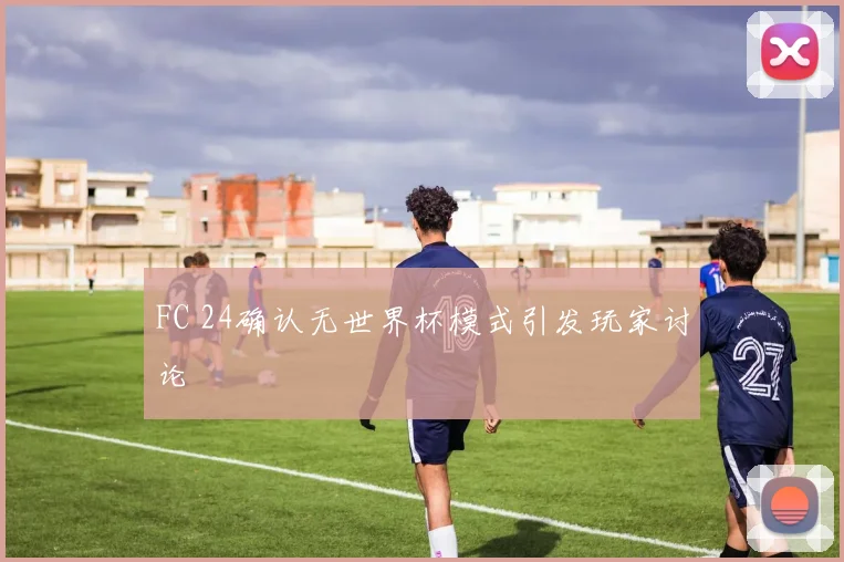 FC 24确认无世界杯模式引发玩家讨论