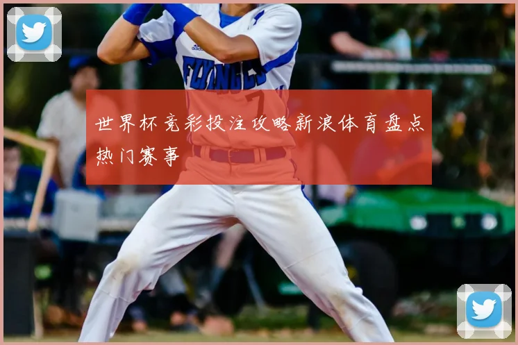 世界杯竞彩投注攻略新浪体育盘点热门赛事